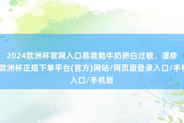2024欧洲杯官网入口易激勉牛奶卵白过敏、湿疹等-欧洲杯正规下单平台(官方)网站/网页版登录入口/手机版
