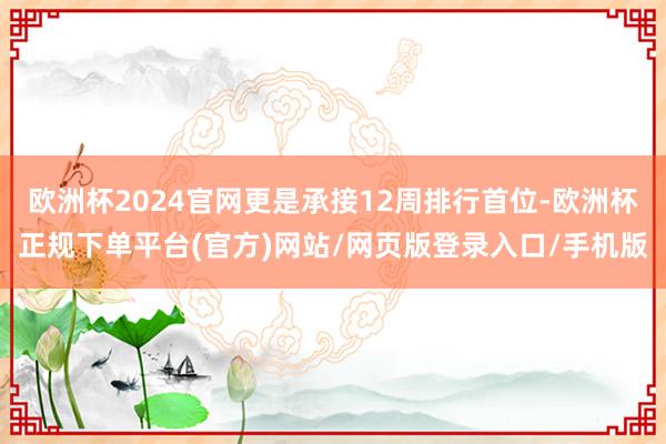 欧洲杯2024官网更是承接12周排行首位-欧洲杯正规下单平台(官方)网站/网页版登录入口/手机版