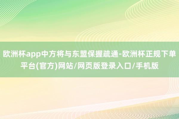 欧洲杯app中方将与东盟保握疏通-欧洲杯正规下单平台(官方)网站/网页版登录入口/手机版
