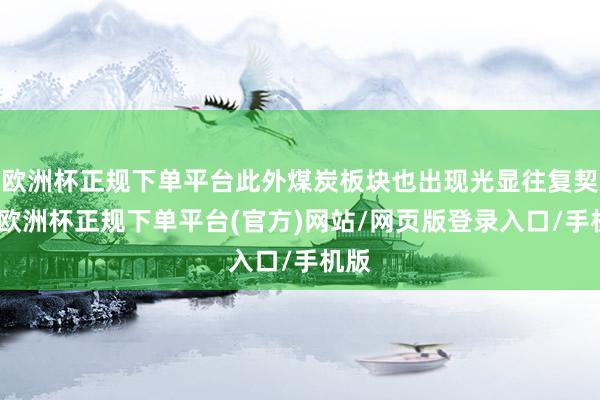 欧洲杯正规下单平台此外煤炭板块也出现光显往复契机-欧洲杯正规下单平台(官方)网站/网页版登录入口/手机版
