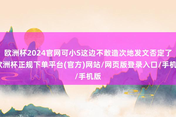 欧洲杯2024官网可小S这边不敢造次地发文否定了-欧洲杯正规下单平台(官方)网站/网页版登录入口/手机版