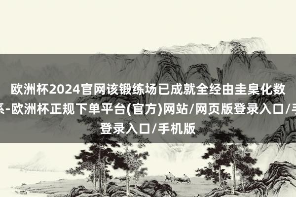 欧洲杯2024官网该锻练场已成就全经由圭臬化数据体系-欧洲杯正规下单平台(官方)网站/网页版登录入口/手机版