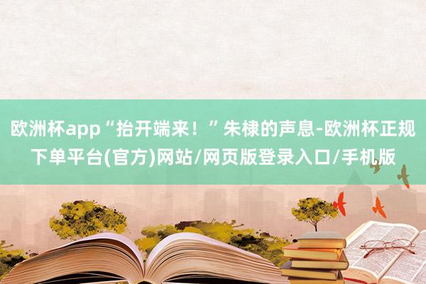 欧洲杯app“抬开端来!”朱棣的声息-欧洲杯正规下单平台(官方)网站/网页版登录入口/手机版