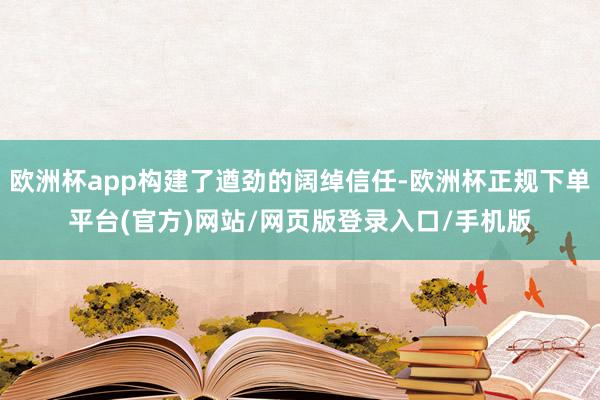 欧洲杯app构建了遒劲的阔绰信任-欧洲杯正规下单平台(官方)网站/网页版登录入口/手机版