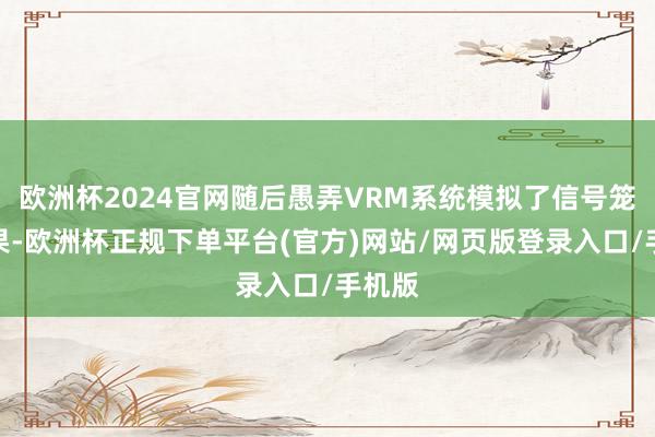 欧洲杯2024官网随后愚弄VRM系统模拟了信号笼罩恶果-欧洲杯正规下单平台(官方)网站/网页版登录入口/手机版