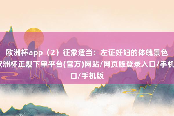 欧洲杯app(2)征象适当:左证妊妇的体魄景色-欧洲杯正规下单平台(官方)网站/网页版登录入口/手机版