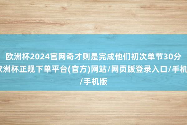 欧洲杯2024官网奇才则是完成他们初次单节30分-欧洲杯正规下单平台(官方)网站/网页版登录入口/手机版