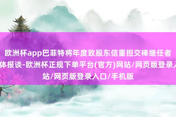 欧洲杯app巴菲特将年度致股东信重担交棒继任者阿贝尔据媒体报谈-欧洲杯正规下单平台(官方)网站/网页版登录入口/手机版