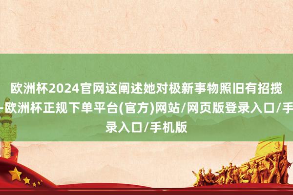 欧洲杯2024官网这阐述她对极新事物照旧有招揽度的-欧洲杯正规下单平台(官方)网站/网页版登录入口/手机版