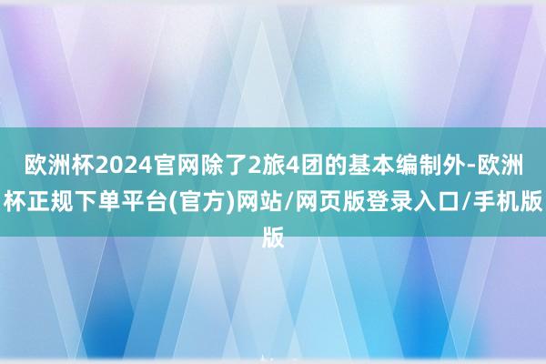 欧洲杯2024官网除了2旅4团的基本编制外-欧洲杯正规下单平台(官方)网站/网页版登录入口/手机版