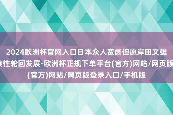 2024欧洲杯官网入口日本众人宽阔但愿岸田文雄能灵验鼓舞经济良性轮回发展-欧洲杯正规下单平台(官方)网站/网页版登录入口/手机版