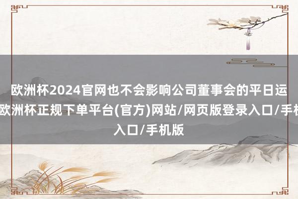 欧洲杯2024官网也不会影响公司董事会的平日运作-欧洲杯正规下单平台(官方)网站/网页版登录入口/手机版