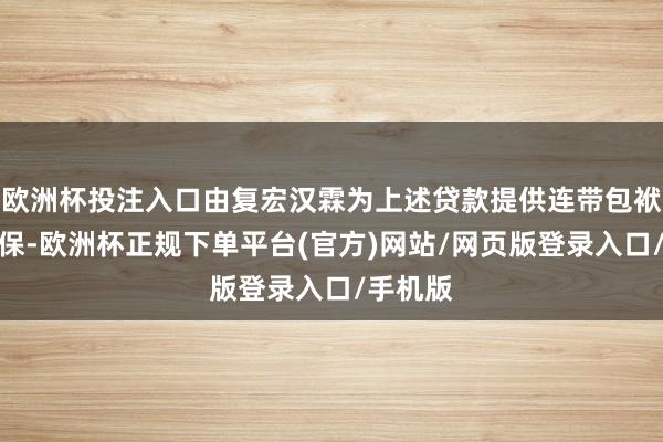 欧洲杯投注入口由复宏汉霖为上述贷款提供连带包袱保证担保-欧洲杯正规下单平台(官方)网站/网页版登录入口/手机版