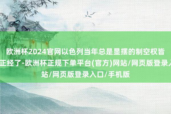 欧洲杯2024官网以色列当年总是显摆的制空权皆启动逐步不正经了-欧洲杯正规下单平台(官方)网站/网页版登录入口/手机版