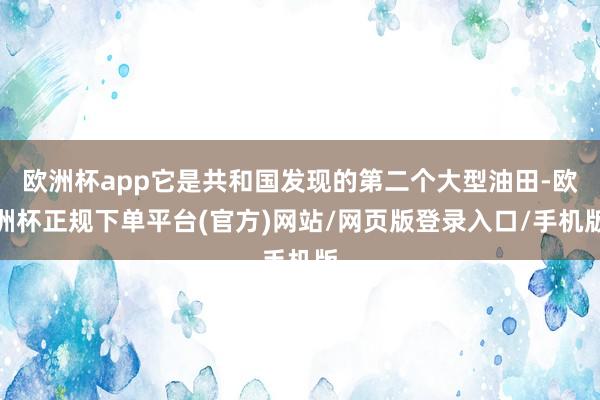 欧洲杯app它是共和国发现的第二个大型油田-欧洲杯正规下单平台(官方)网站/网页版登录入口/手机版