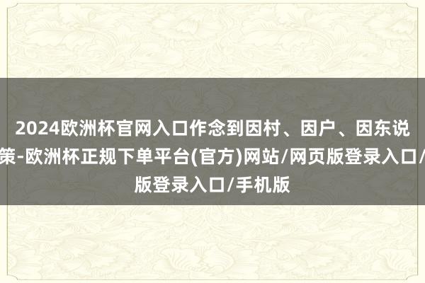 2024欧洲杯官网入口作念到因村、因户、因东说念主施策-欧洲杯正规下单平台(官方)网站/网页版登录入口/手机版