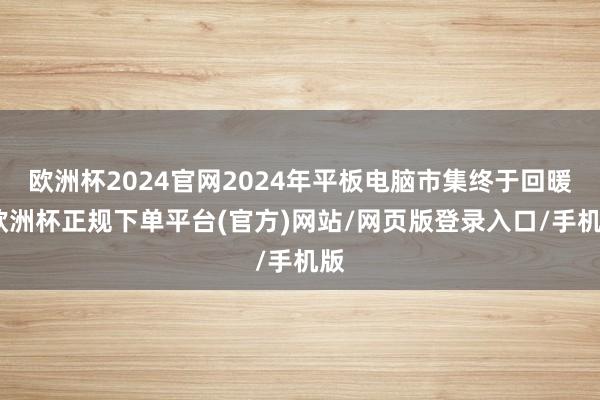 欧洲杯2024官网2024年平板电脑市集终于回暖-欧洲杯正规下单平台(官方)网站/网页版登录入口/手机版