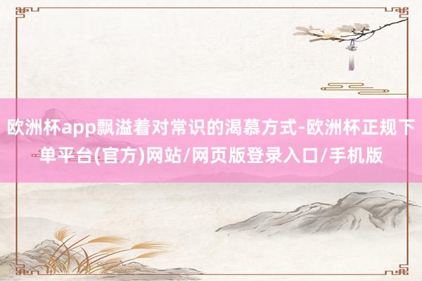 欧洲杯app飘溢着对常识的渴慕方式-欧洲杯正规下单平台(官方)网站/网页版登录入口/手机版
