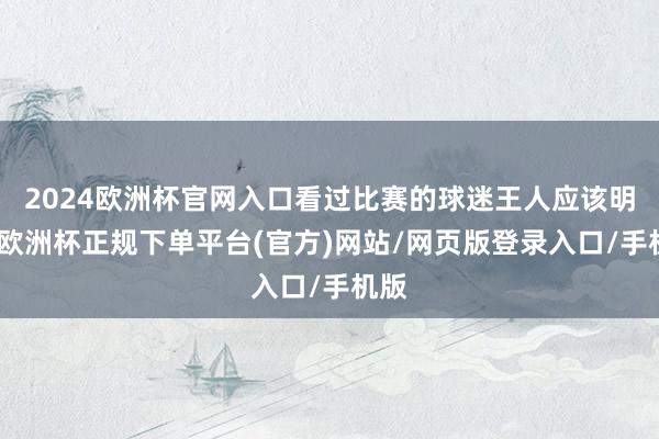 2024欧洲杯官网入口看过比赛的球迷王人应该明晰-欧洲杯正规下单平台(官方)网站/网页版登录入口/手机版
