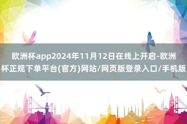 欧洲杯app2024年11月12日在线上开启-欧洲杯正规下单平台(官方)网站/网页版登录入口/手机版