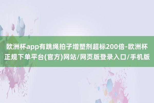 欧洲杯app有跳绳拍子增塑剂超标200倍-欧洲杯正规下单平台(官方)网站/网页版登录入口/手机版