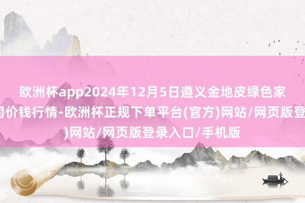 欧洲杯app2024年12月5日遵义金地皮绿色家具交游有限公司价钱行情-欧洲杯正规下单平台(官方)网站/网页版登录入口/手机版