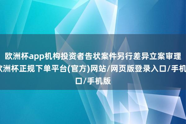 欧洲杯app机构投资者告状案件另行差异立案审理-欧洲杯正规下单平台(官方)网站/网页版登录入口/手机版