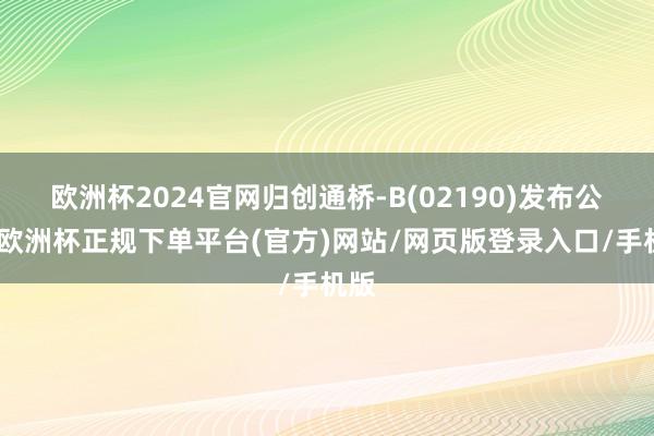 欧洲杯2024官网归创通桥-B(02190)发布公告-欧洲杯正规下单平台(官方)网站/网页版登录入口/手机版