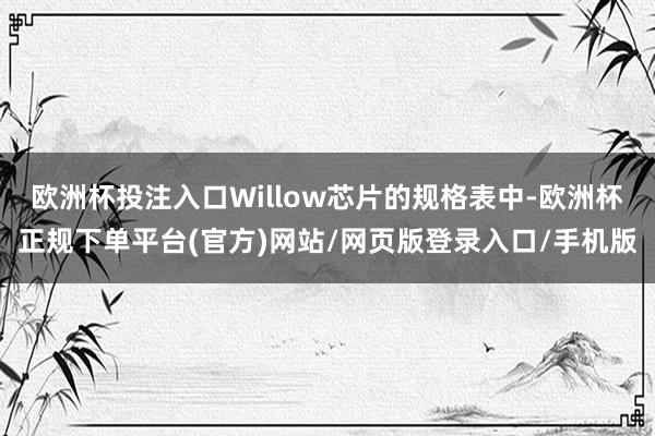 欧洲杯投注入口Willow芯片的规格表中-欧洲杯正规下单平台(官方)网站/网页版登录入口/手机版