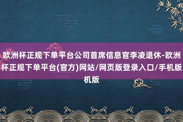 欧洲杯正规下单平台公司首席信息官李凌退休-欧洲杯正规下单平台(官方)网站/网页版登录入口/手机版