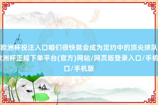 欧洲杯投注入口咱们很快就会成为定约中的顶尖球队-欧洲杯正规下单平台(官方)网站/网页版登录入口/手机版