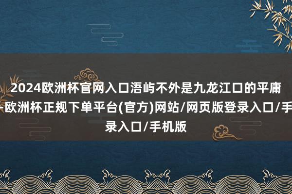 2024欧洲杯官网入口浯屿不外是九龙江口的平庸岛屿-欧洲杯正规下单平台(官方)网站/网页版登录入口/手机版