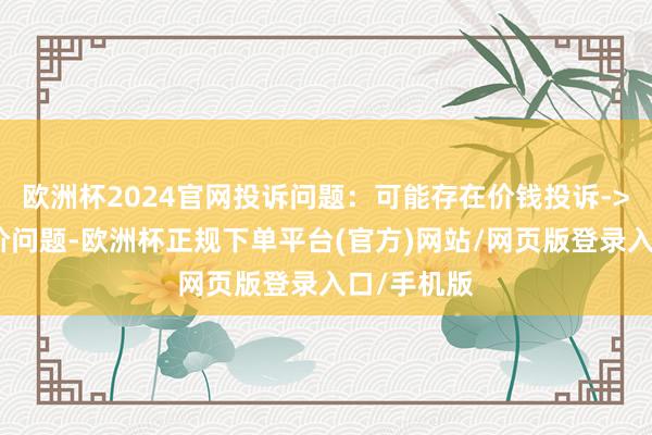 欧洲杯2024官网投诉问题:可能存在价钱投诉->市集诊治价问题-欧洲杯正规下单平台(官方)网站/网页版登录入口/手机版