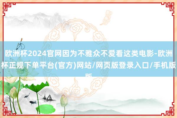 欧洲杯2024官网因为不雅众不爱看这类电影-欧洲杯正规下单平台(官方)网站/网页版登录入口/手机版