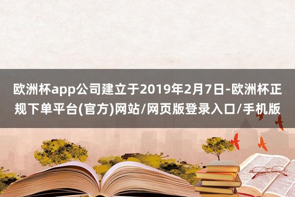 欧洲杯app公司建立于2019年2月7日-欧洲杯正规下单平台(官方)网站/网页版登录入口/手机版