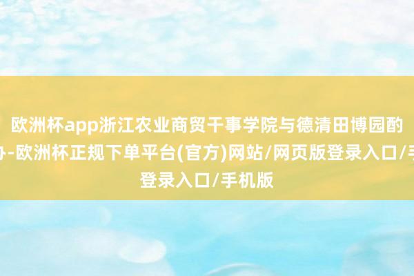 欧洲杯app浙江农业商贸干事学院与德清田博园酌量经办-欧洲杯正规下单平台(官方)网站/网页版登录入口/手机版