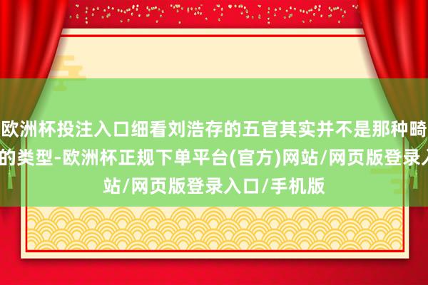 欧洲杯投注入口细看刘浩存的五官其实并不是那种畸形致密明艳的类型-欧洲杯正规下单平台(官方)网站/网页版登录入口/手机版