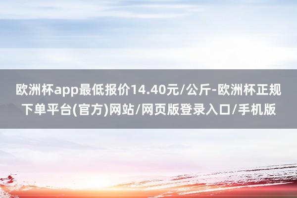 欧洲杯app最低报价14.40元/公斤-欧洲杯正规下单平台(官方)网站/网页版登录入口/手机版