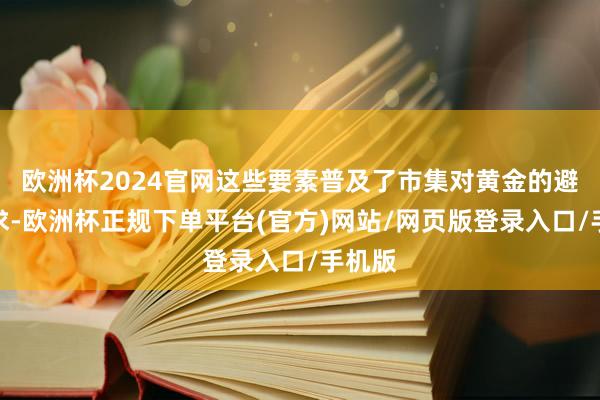 欧洲杯2024官网这些要素普及了市集对黄金的避险需求-欧洲杯正规下单平台(官方)网站/网页版登录入口/手机版
