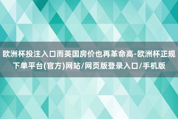 欧洲杯投注入口而英国房价也再革命高-欧洲杯正规下单平台(官方)网站/网页版登录入口/手机版
