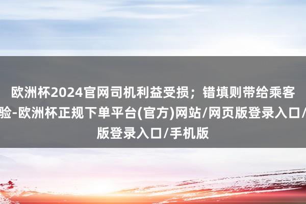 欧洲杯2024官网司机利益受损;错填则带给乘客负面体验-欧洲杯正规下单平台(官方)网站/网页版登录入口/手机版