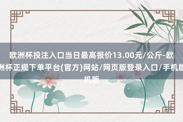 欧洲杯投注入口当日最高报价13.00元/公斤-欧洲杯正规下单平台(官方)网站/网页版登录入口/手机版
