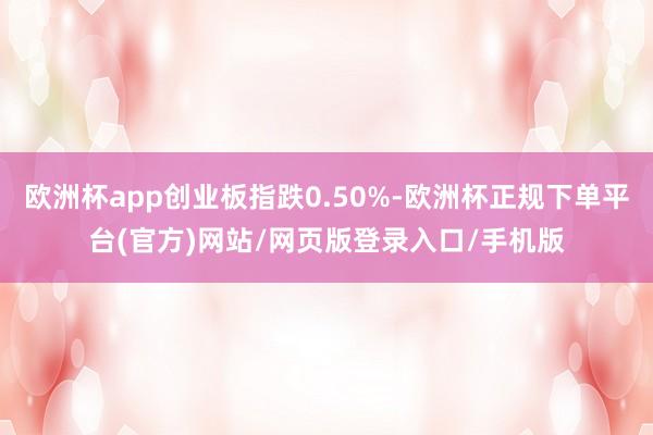 欧洲杯app创业板指跌0.50%-欧洲杯正规下单平台(官方)网站/网页版登录入口/手机版