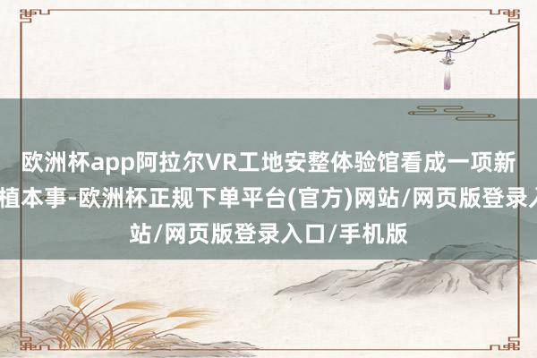 欧洲杯app阿拉尔VR工地安整体验馆看成一项新兴的安全培植本事-欧洲杯正规下单平台(官方)网站/网页版登录入口/手机版