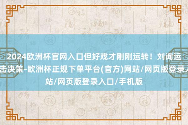 2024欧洲杯官网入口但好戏才刚刚运转!刘询运转了他的反击决策-欧洲杯正规下单平台(官方)网站/网页版登录入口/手机版