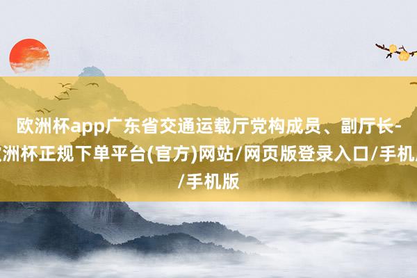 欧洲杯app广东省交通运载厅党构成员、副厅长-欧洲杯正规下单平台(官方)网站/网页版登录入口/手机版