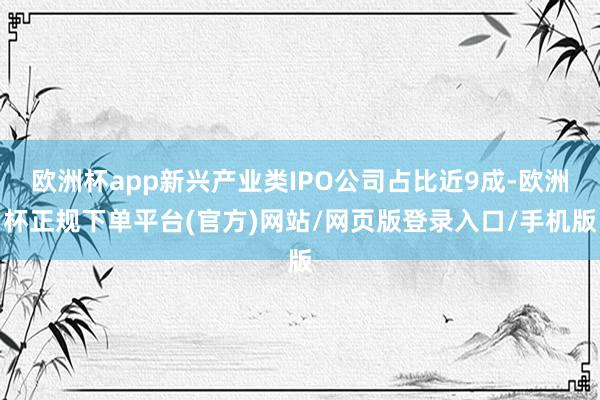 欧洲杯app新兴产业类IPO公司占比近9成-欧洲杯正规下单平台(官方)网站/网页版登录入口/手机版