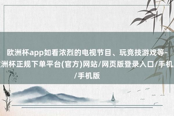 欧洲杯app如看浓烈的电视节目、玩竞技游戏等-欧洲杯正规下单平台(官方)网站/网页版登录入口/手机版