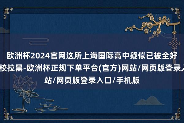 欧洲杯2024官网这所上海国际高中疑似已被全好意思统共高校拉黑-欧洲杯正规下单平台(官方)网站/网页版登录入口/手机版