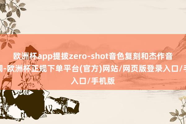欧洲杯app提拔zero-shot音色复刻和杰作音色微调-欧洲杯正规下单平台(官方)网站/网页版登录入口/手机版